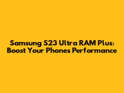Samsung S23 Ultra RAM Plus: Boost Your Phone's Performance