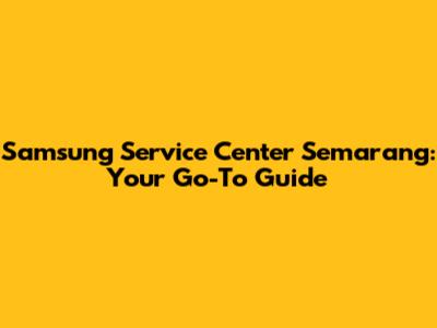 Samsung Service Center Semarang: Your Go-To Guide