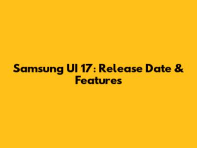 Samsung UI 17: Release Date & Features