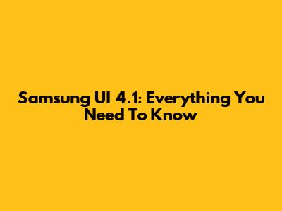 Samsung UI 4.1: Everything You Need To Know