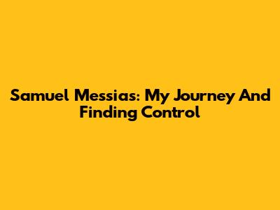Samuel Messias: My Journey And Finding Control