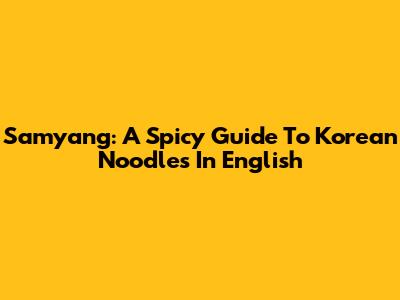 Samyang: A Spicy Guide To Korean Noodles In English