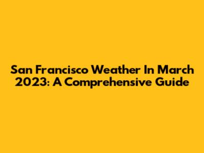 San Francisco Weather In March 2023: A Comprehensive Guide