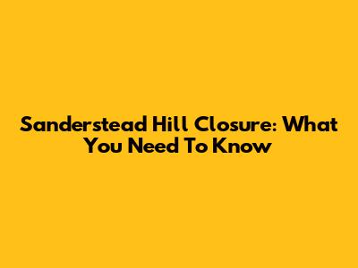 Sanderstead Hill Closure: What You Need To Know