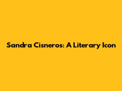 Sandra Cisneros: A Literary Icon