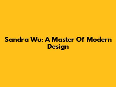 Sandra Wu: A Master Of Modern Design