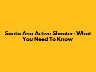 Santa Ana Active Shooter: What You Need To Know