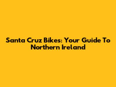 Santa Cruz Bikes: Your Guide To Northern Ireland