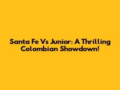 Santa Fe Vs Junior: A Thrilling Colombian Showdown!