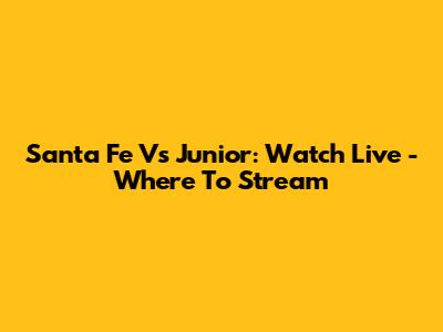 Santa Fe Vs Junior: Watch Live - Where To Stream