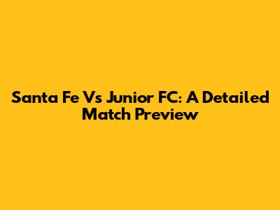Santa Fe Vs Junior FC: A Detailed Match Preview
