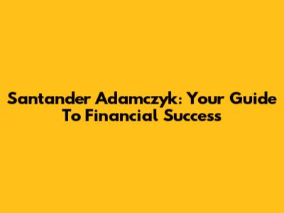 Santander Adamczyk: Your Guide To Financial Success