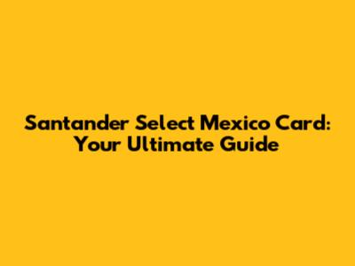 Santander Select Mexico Card: Your Ultimate Guide