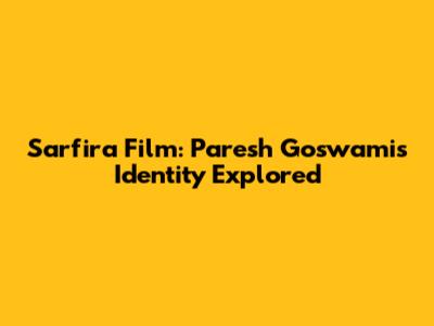 Sarfira Film: Paresh Goswami's Identity Explored
