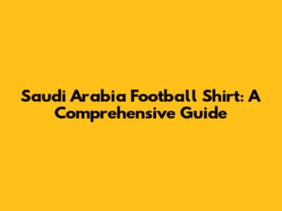Saudi Arabia Football Shirt: A Comprehensive Guide