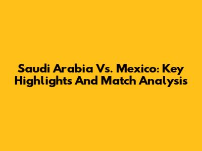 Saudi Arabia Vs. Mexico: Key Highlights And Match Analysis