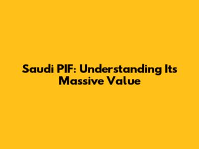 Saudi PIF: Understanding Its Massive Value