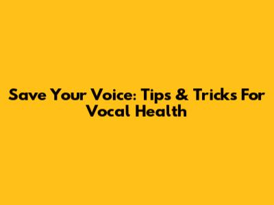 Save Your Voice: Tips & Tricks For Vocal Health