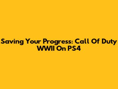 Saving Your Progress: Call Of Duty WWII On PS4