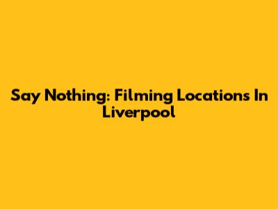 Say Nothing: Filming Locations In Liverpool