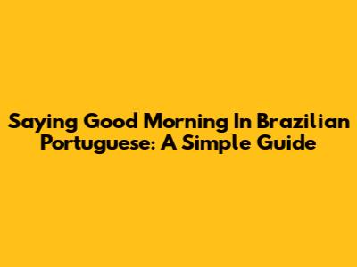 Saying Good Morning In Brazilian Portuguese: A Simple Guide