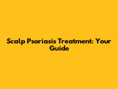 Scalp Psoriasis Treatment: Your Guide