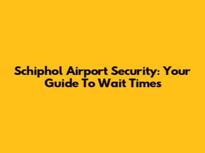 Schiphol Airport Security: Your Guide To Wait Times