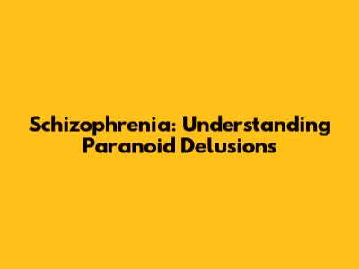 Schizophrenia: Understanding Paranoid Delusions