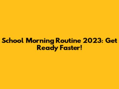 School Morning Routine 2023: Get Ready Faster!
