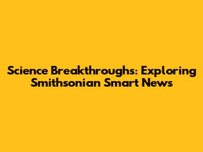 Science Breakthroughs: Exploring Smithsonian Smart News