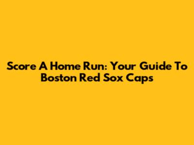 Score A Home Run: Your Guide To Boston Red Sox Caps