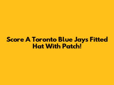 Score A Toronto Blue Jays Fitted Hat With Patch!