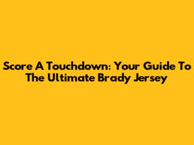 Score A Touchdown: Your Guide To The Ultimate Brady Jersey