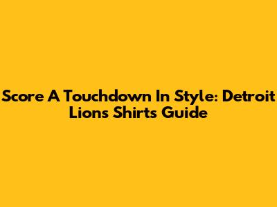 Score A Touchdown In Style: Detroit Lions Shirts Guide