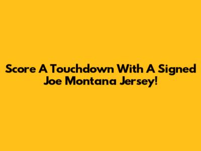 Score A Touchdown With A Signed Joe Montana Jersey!