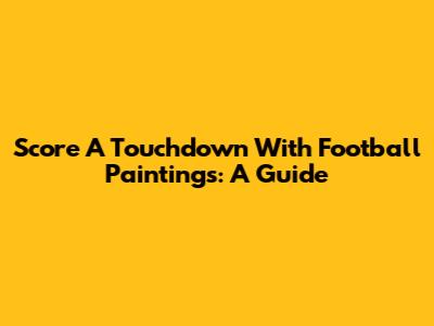 Score A Touchdown With Football Paintings: A Guide