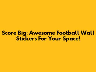 Score Big: Awesome Football Wall Stickers For Your Space!