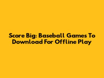 Score Big: Baseball Games To Download For Offline Play