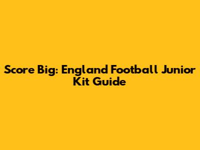 Score Big: England Football Junior Kit Guide
