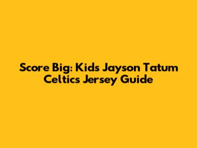 Score Big: Kids' Jayson Tatum Celtics Jersey Guide