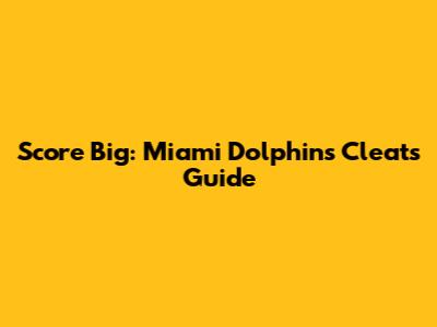 Score Big: Miami Dolphins Cleats Guide