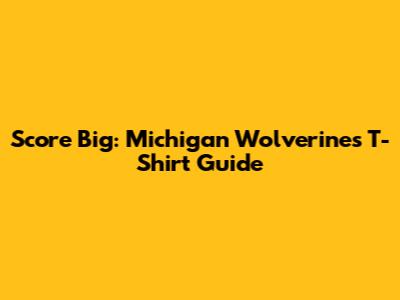Score Big: Michigan Wolverines T-Shirt Guide