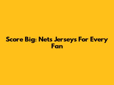 Score Big: Nets Jerseys For Every Fan