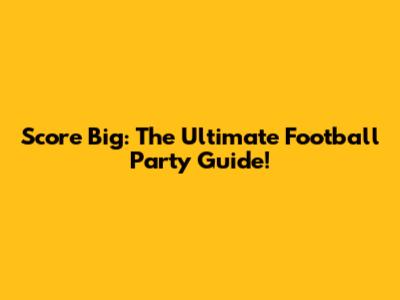 Score Big: The Ultimate Football Party Guide!