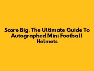 Score Big: The Ultimate Guide To Autographed Mini Football Helmets