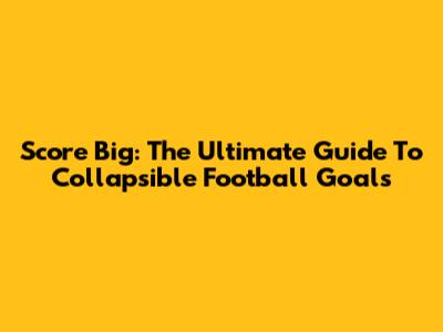 Score Big: The Ultimate Guide To Collapsible Football Goals