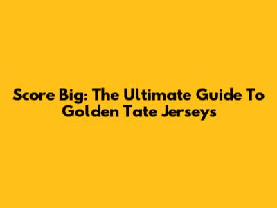 Score Big: The Ultimate Guide To Golden Tate Jerseys