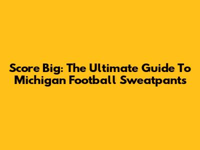 Score Big: The Ultimate Guide To Michigan Football Sweatpants