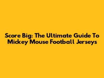 Score Big: The Ultimate Guide To Mickey Mouse Football Jerseys