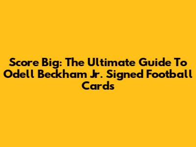 Score Big: The Ultimate Guide To Odell Beckham Jr. Signed Football Cards